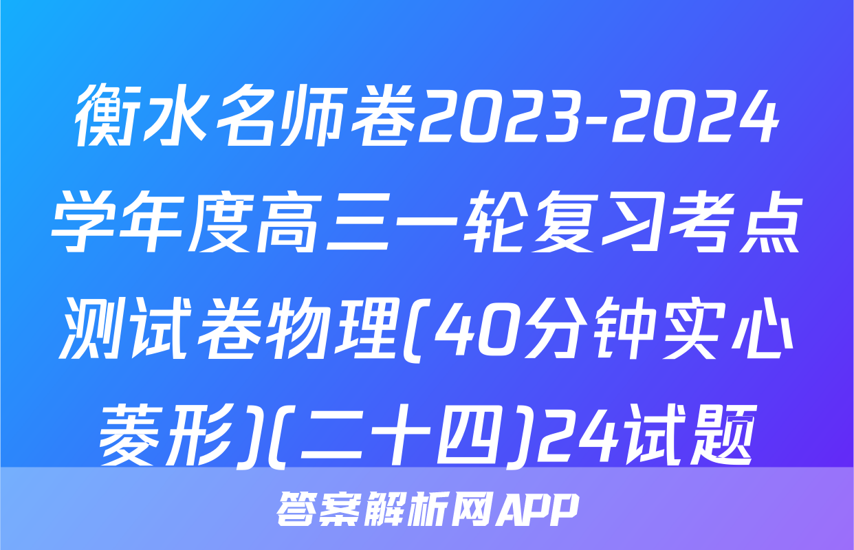 衡水名师卷2023-2024学年度高三一轮复习考点测试卷物理(40分钟实心菱形)(二十四)24试题
