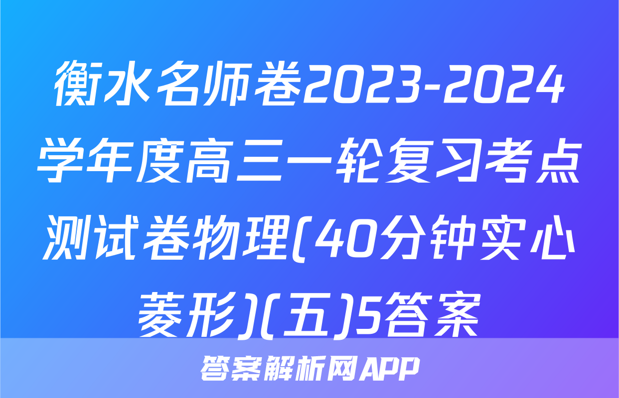 衡水名师卷2023-2024学年度高三一轮复习考点测试卷物理(40分钟实心菱形)(五)5答案