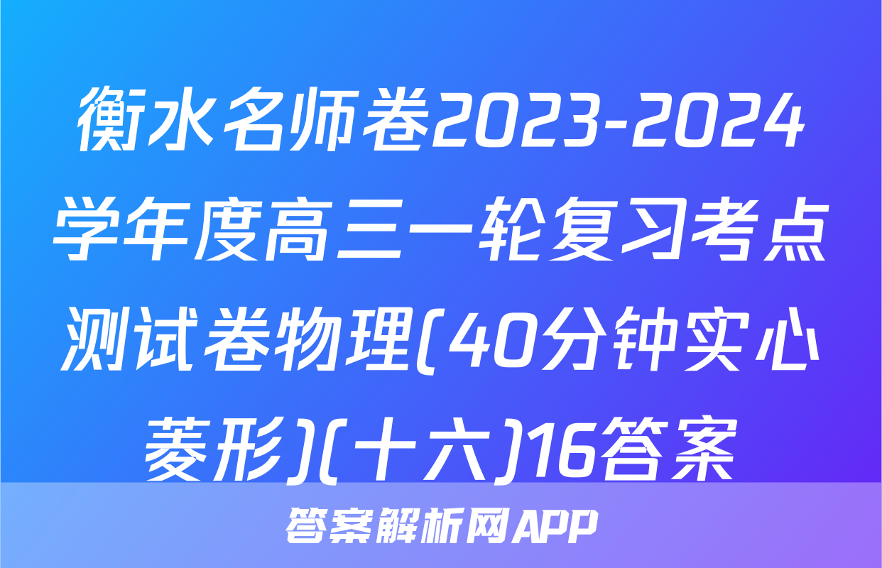 衡水名师卷2023-2024学年度高三一轮复习考点测试卷物理(40分钟实心菱形)(十六)16答案