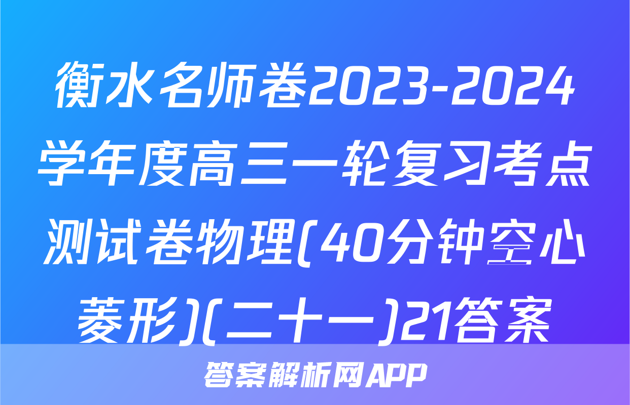 衡水名师卷2023-2024学年度高三一轮复习考点测试卷物理(40分钟空心菱形)(二十一)21答案