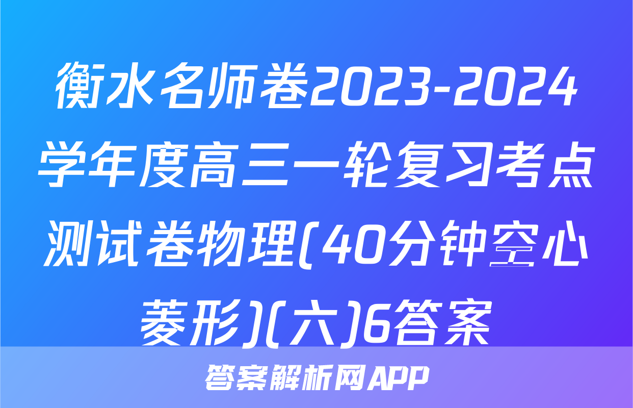 衡水名师卷2023-2024学年度高三一轮复习考点测试卷物理(40分钟空心菱形)(六)6答案