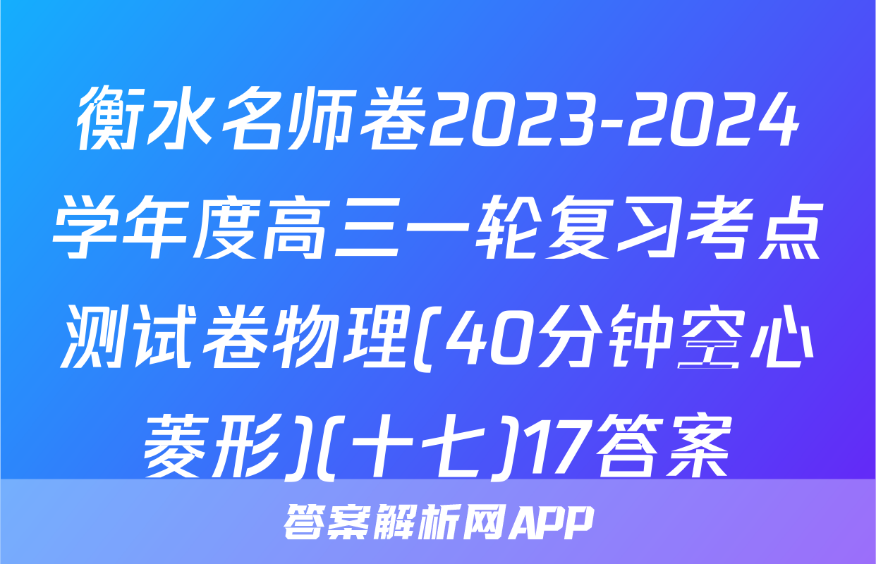 衡水名师卷2023-2024学年度高三一轮复习考点测试卷物理(40分钟空心菱形)(十七)17答案