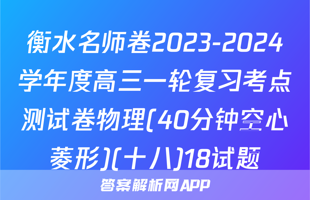 衡水名师卷2023-2024学年度高三一轮复习考点测试卷物理(40分钟空心菱形)(十八)18试题