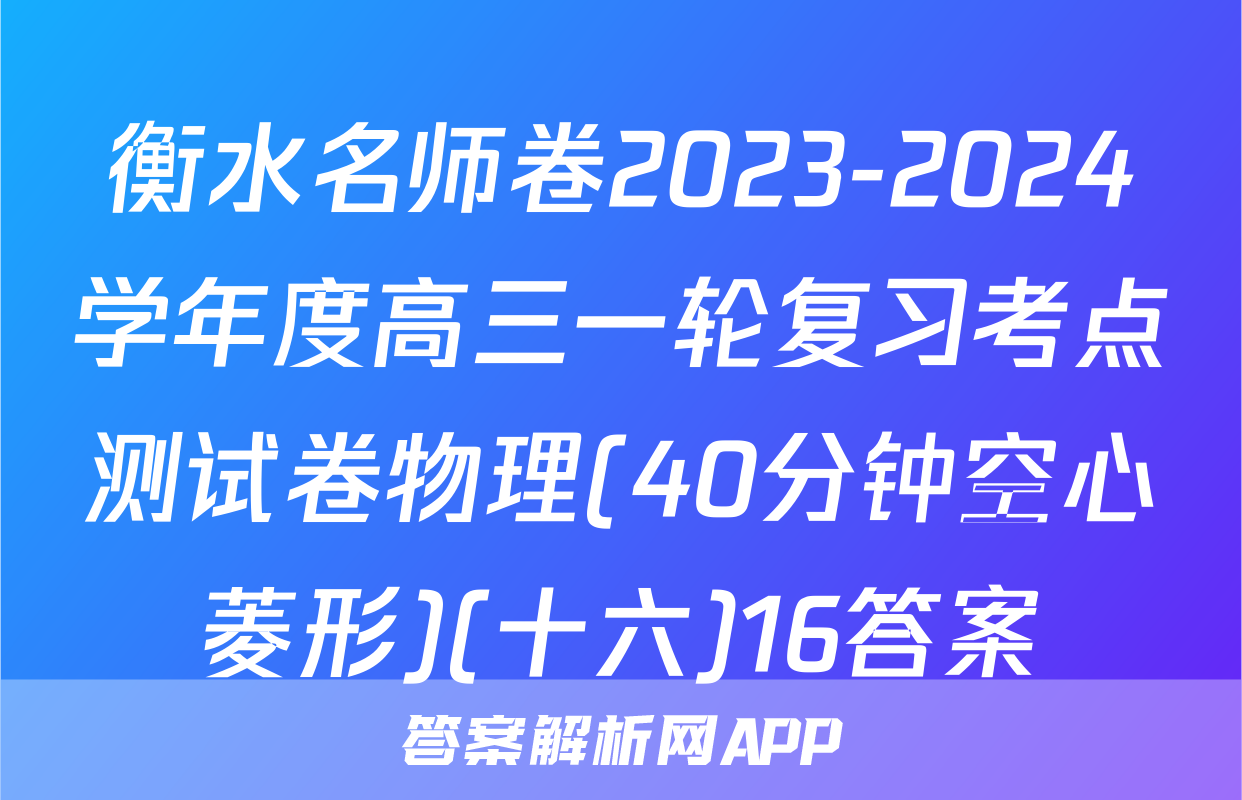 衡水名师卷2023-2024学年度高三一轮复习考点测试卷物理(40分钟空心菱形)(十六)16答案