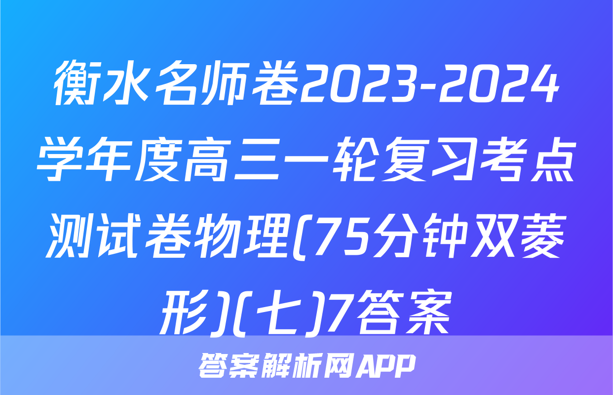 衡水名师卷2023-2024学年度高三一轮复习考点测试卷物理(75分钟双菱形)(七)7答案