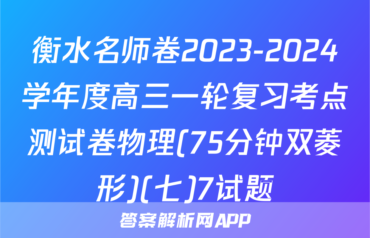 衡水名师卷2023-2024学年度高三一轮复习考点测试卷物理(75分钟双菱形)(七)7试题