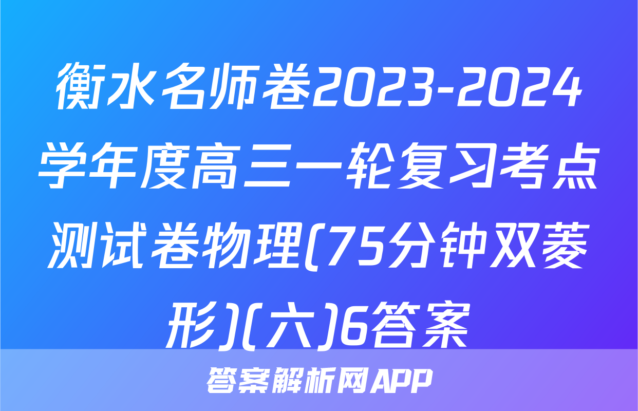 衡水名师卷2023-2024学年度高三一轮复习考点测试卷物理(75分钟双菱形)(六)6答案