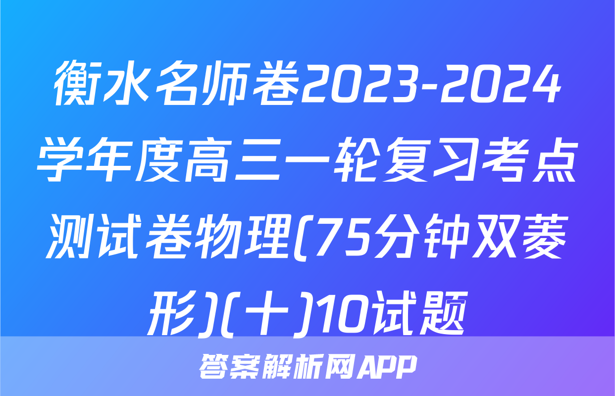衡水名师卷2023-2024学年度高三一轮复习考点测试卷物理(75分钟双菱形)(十)10试题