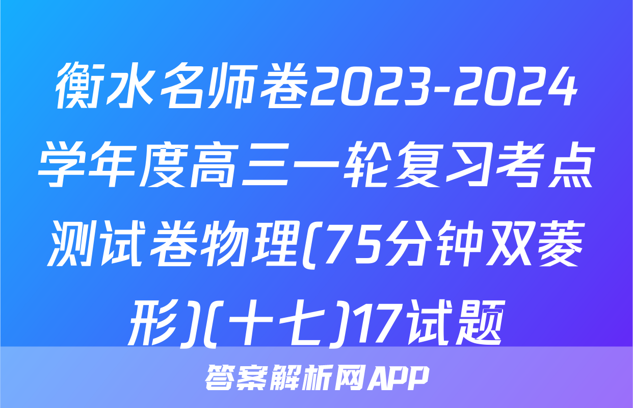 衡水名师卷2023-2024学年度高三一轮复习考点测试卷物理(75分钟双菱形)(十七)17试题