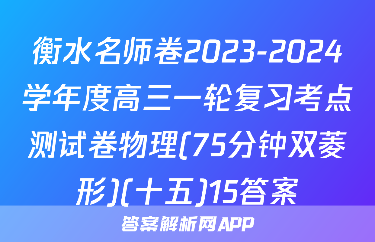 衡水名师卷2023-2024学年度高三一轮复习考点测试卷物理(75分钟双菱形)(十五)15答案