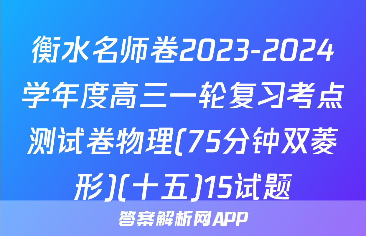 衡水名师卷2023-2024学年度高三一轮复习考点测试卷物理(75分钟双菱形)(十五)15试题