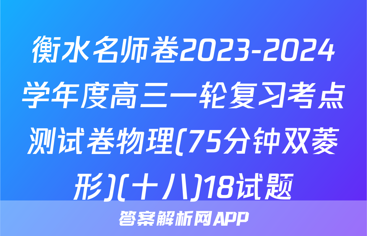 衡水名师卷2023-2024学年度高三一轮复习考点测试卷物理(75分钟双菱形)(十八)18试题