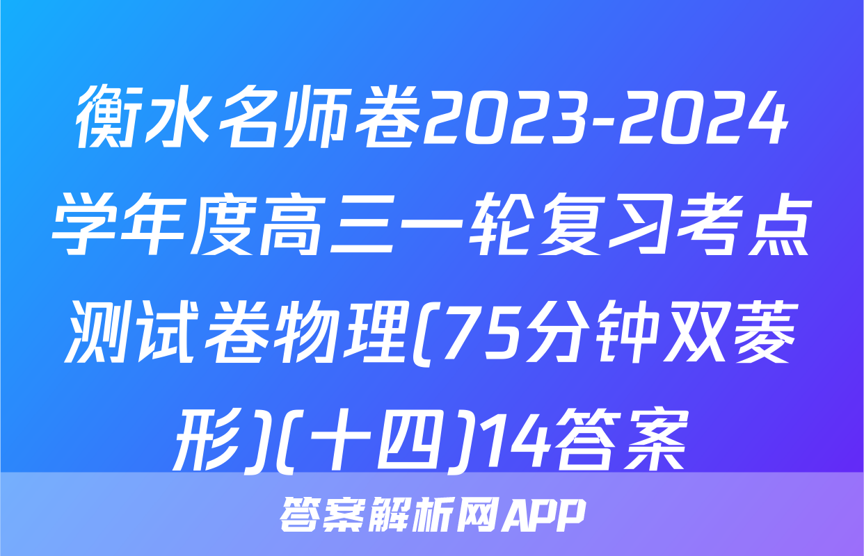 衡水名师卷2023-2024学年度高三一轮复习考点测试卷物理(75分钟双菱形)(十四)14答案
