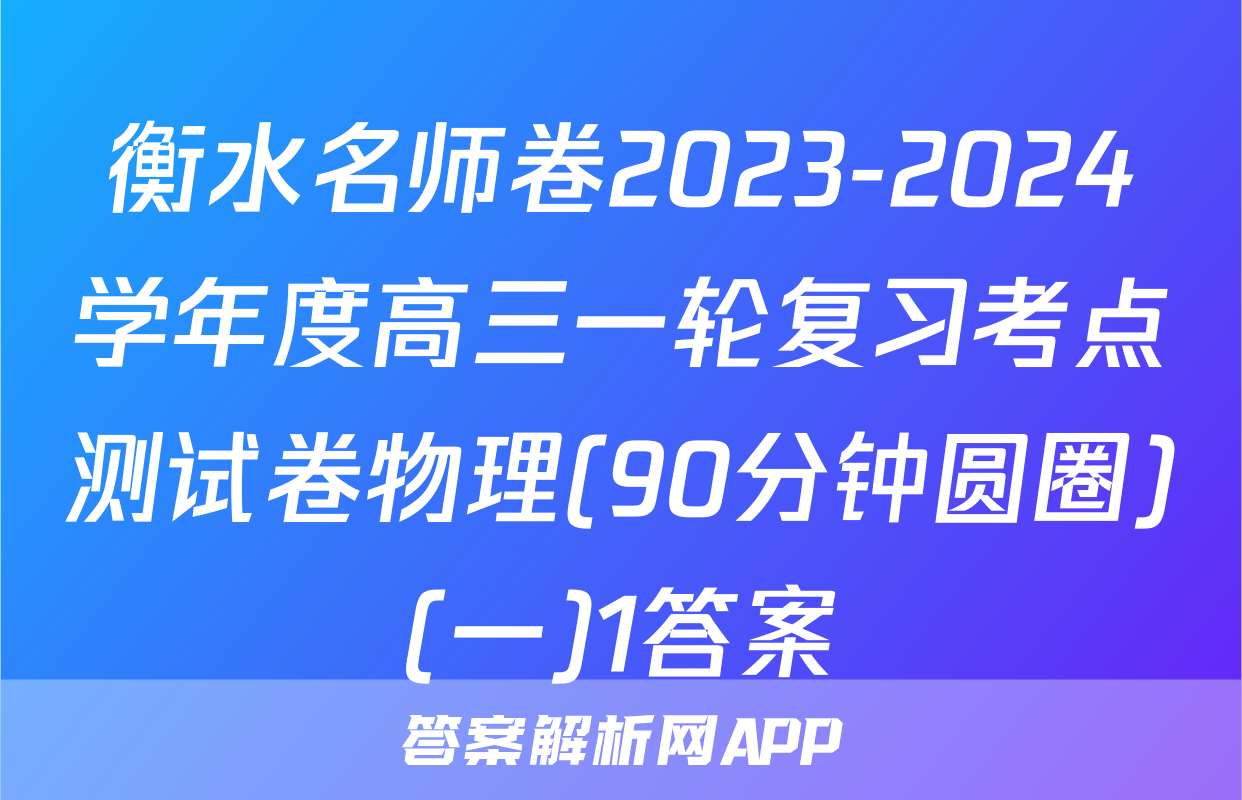 衡水名师卷2023-2024学年度高三一轮复习考点测试卷物理(90分钟圆圈)(一)1答案