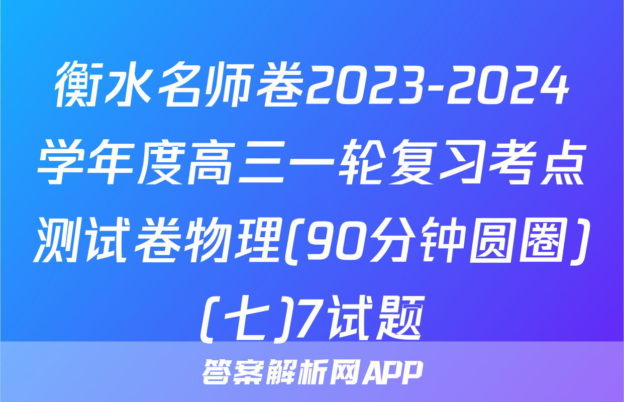 衡水名师卷2023-2024学年度高三一轮复习考点测试卷物理(90分钟圆圈)(七)7试题