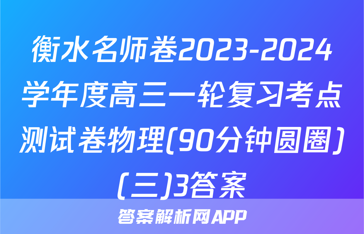 衡水名师卷2023-2024学年度高三一轮复习考点测试卷物理(90分钟圆圈)(三)3答案