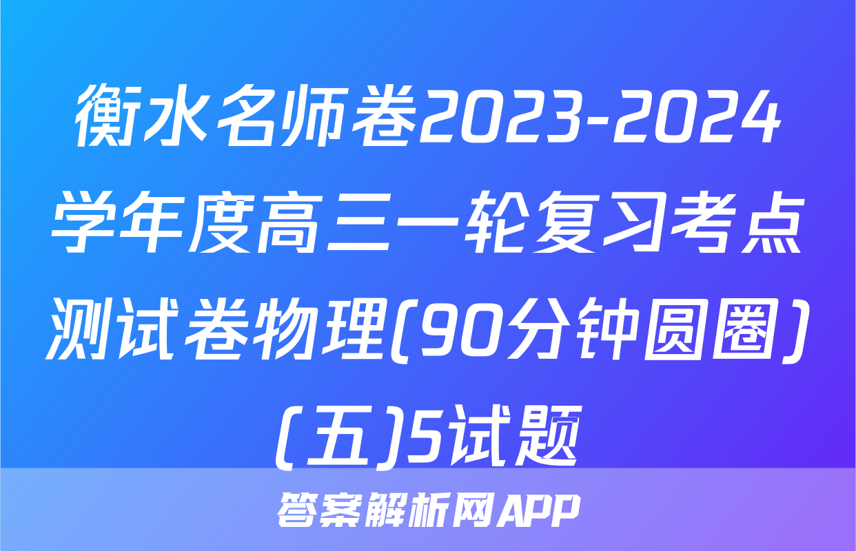 衡水名师卷2023-2024学年度高三一轮复习考点测试卷物理(90分钟圆圈)(五)5试题