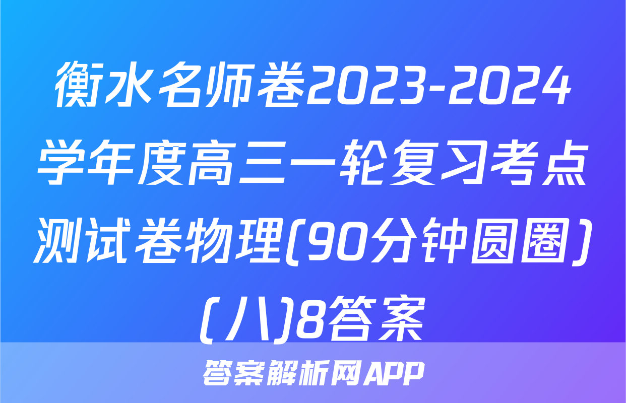 衡水名师卷2023-2024学年度高三一轮复习考点测试卷物理(90分钟圆圈)(八)8答案