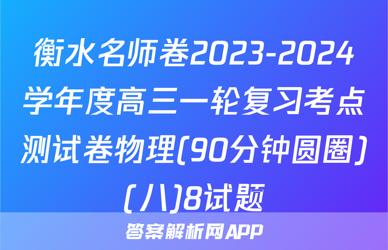 衡水名师卷2023-2024学年度高三一轮复习考点测试卷物理(90分钟圆圈)(八)8试题