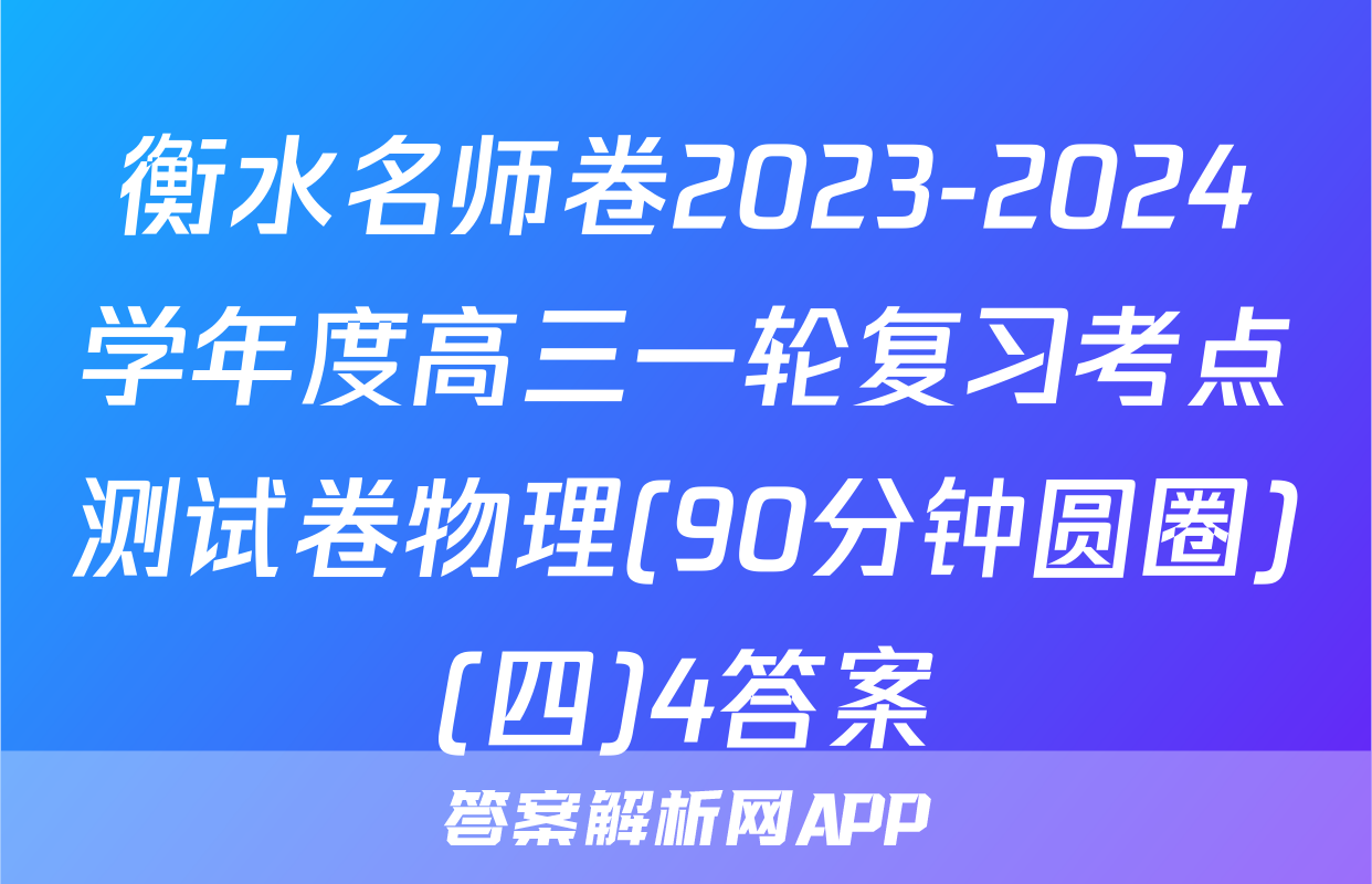 衡水名师卷2023-2024学年度高三一轮复习考点测试卷物理(90分钟圆圈)(四)4答案