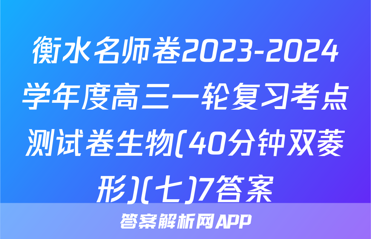 衡水名师卷2023-2024学年度高三一轮复习考点测试卷生物(40分钟双菱形)(七)7答案