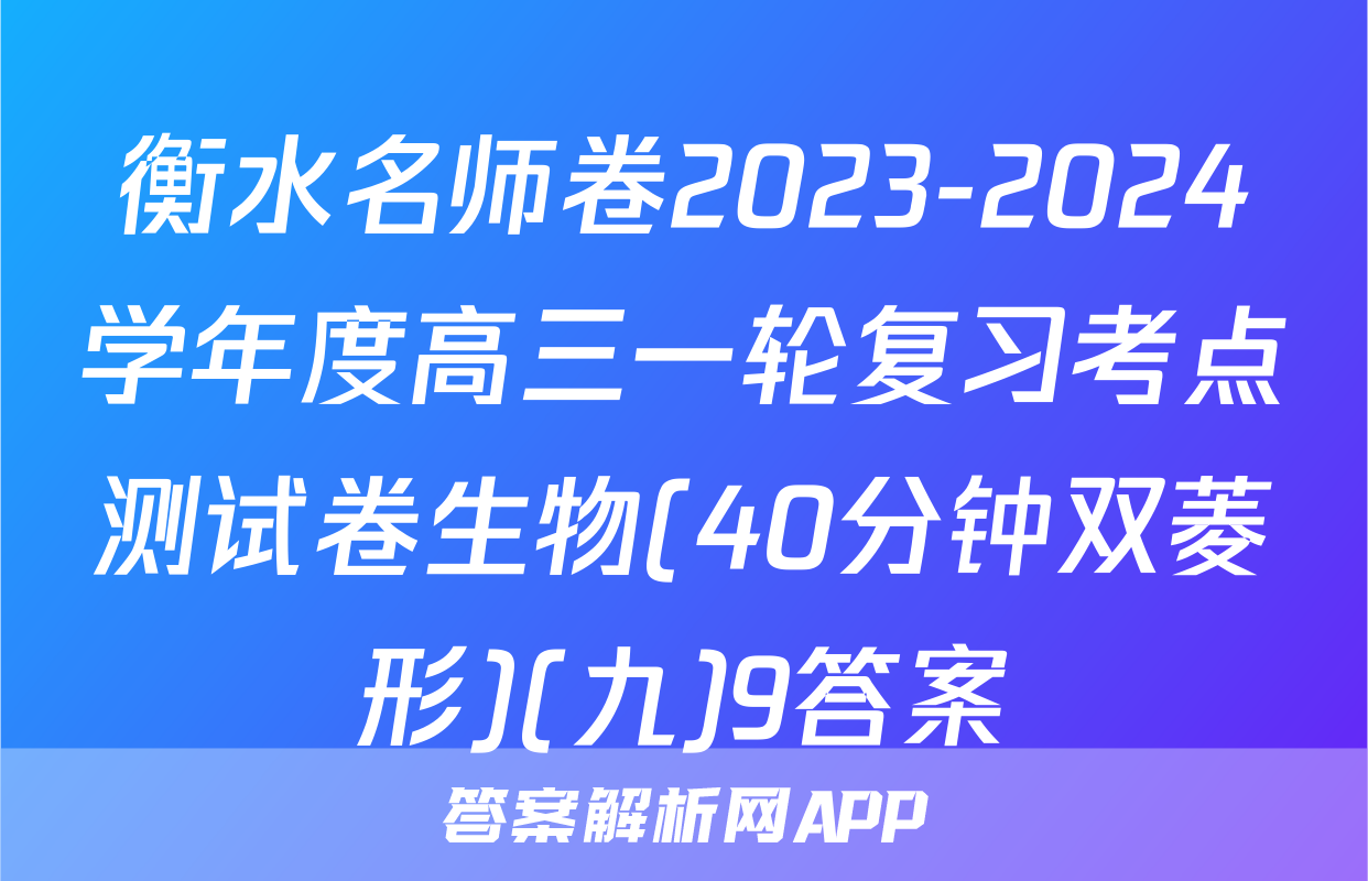 衡水名师卷2023-2024学年度高三一轮复习考点测试卷生物(40分钟双菱形)(九)9答案
