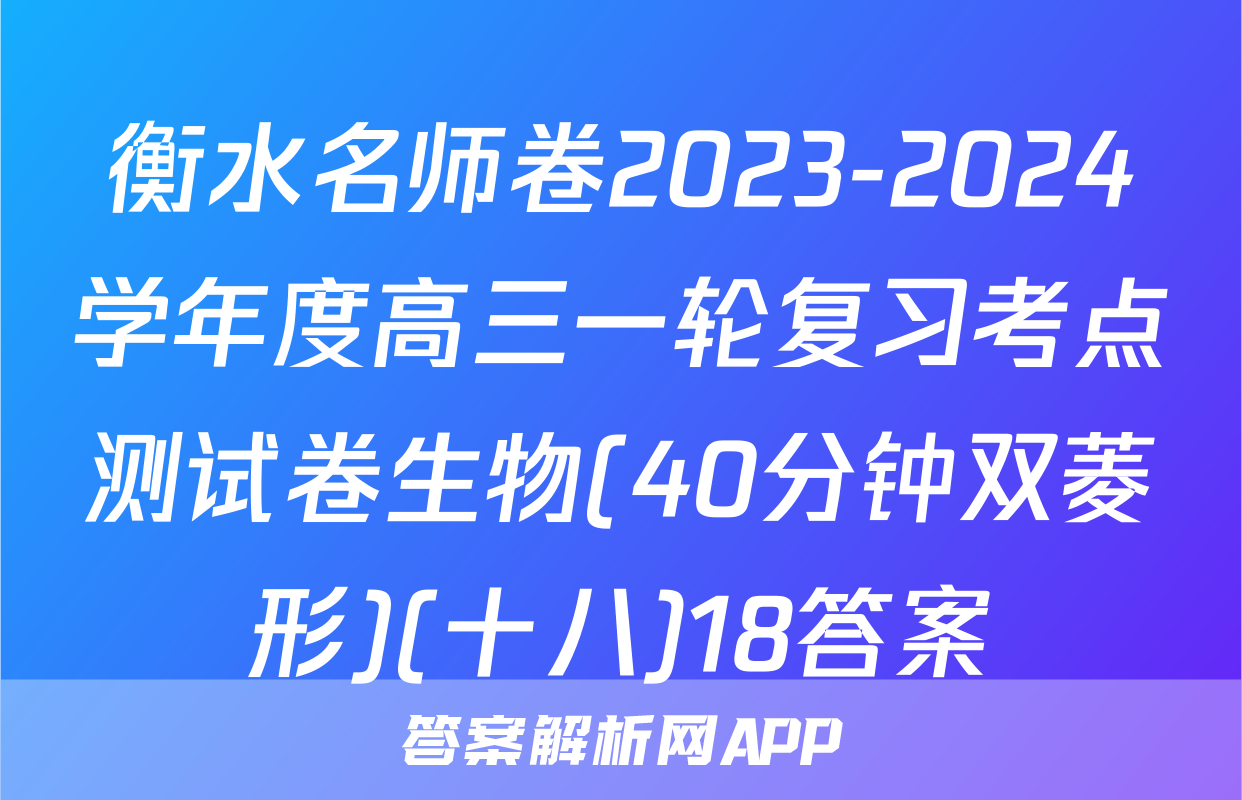 衡水名师卷2023-2024学年度高三一轮复习考点测试卷生物(40分钟双菱形)(十八)18答案