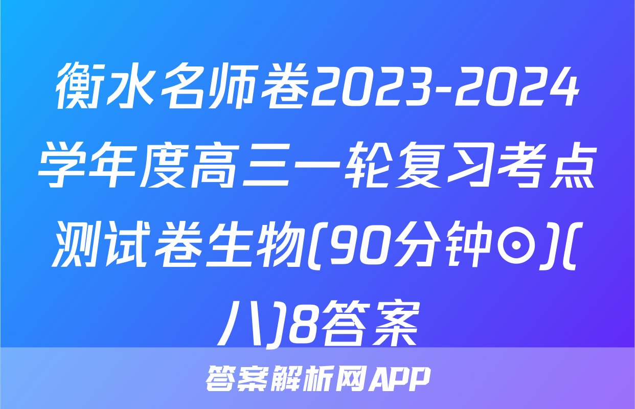 衡水名师卷2023-2024学年度高三一轮复习考点测试卷生物(90分钟⊙)(八)8答案