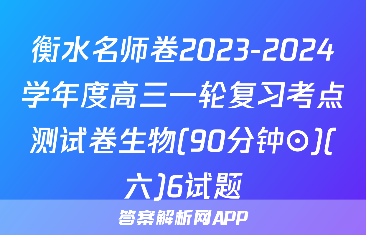 衡水名师卷2023-2024学年度高三一轮复习考点测试卷生物(90分钟⊙)(六)6试题