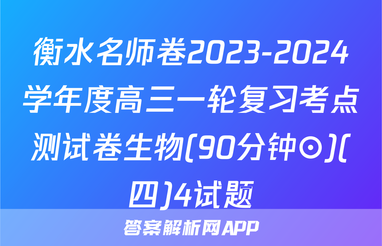 衡水名师卷2023-2024学年度高三一轮复习考点测试卷生物(90分钟⊙)(四)4试题