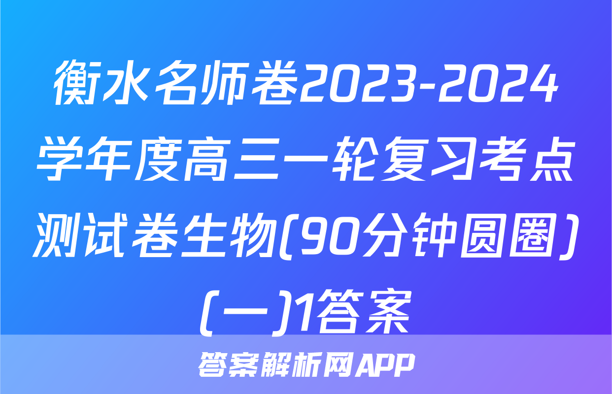 衡水名师卷2023-2024学年度高三一轮复习考点测试卷生物(90分钟圆圈)(一)1答案