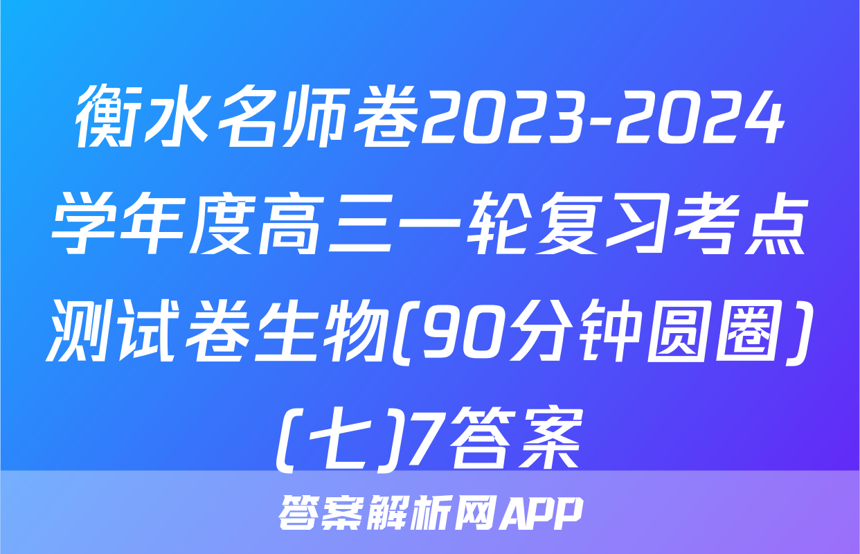 衡水名师卷2023-2024学年度高三一轮复习考点测试卷生物(90分钟圆圈)(七)7答案