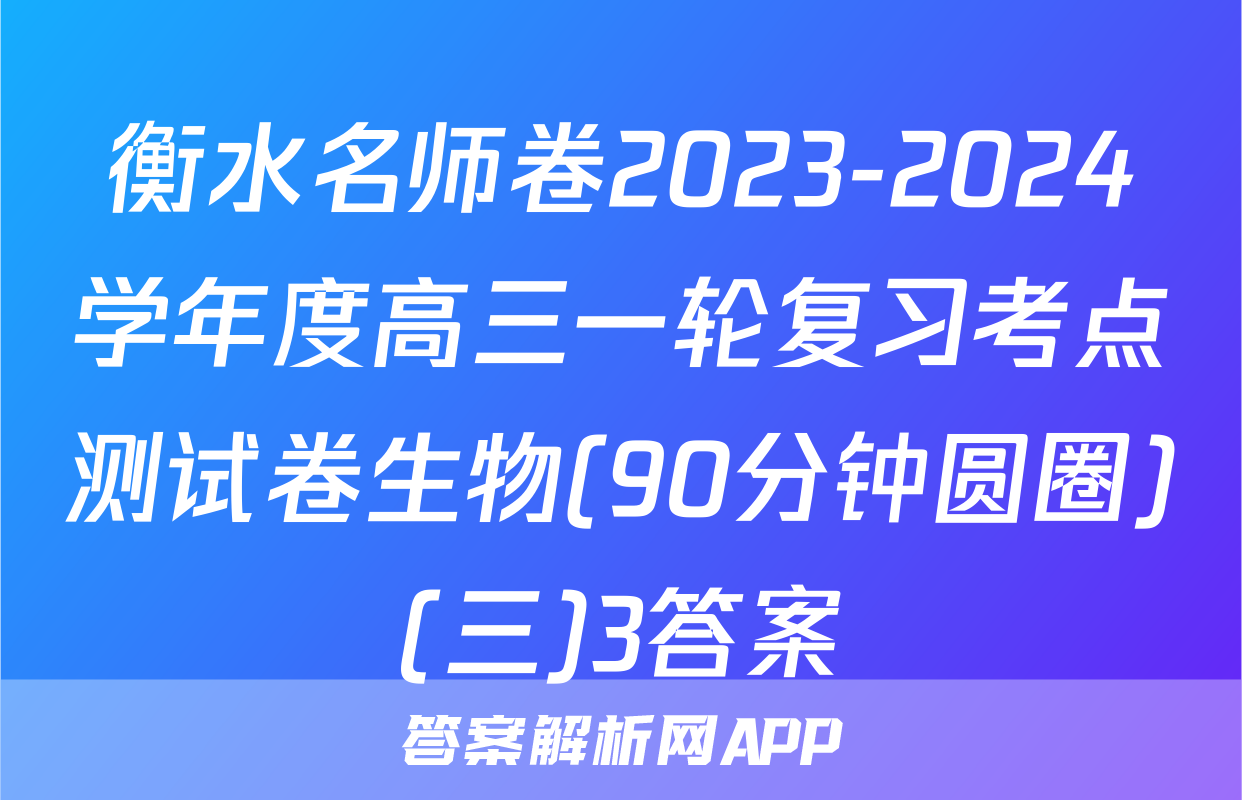 衡水名师卷2023-2024学年度高三一轮复习考点测试卷生物(90分钟圆圈)(三)3答案
