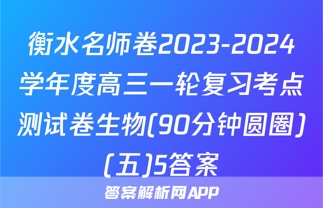 衡水名师卷2023-2024学年度高三一轮复习考点测试卷生物(90分钟圆圈)(五)5答案
