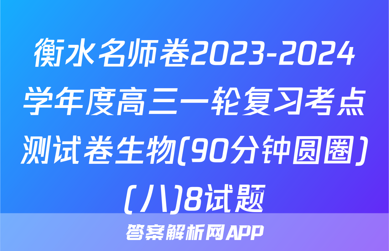 衡水名师卷2023-2024学年度高三一轮复习考点测试卷生物(90分钟圆圈)(八)8试题