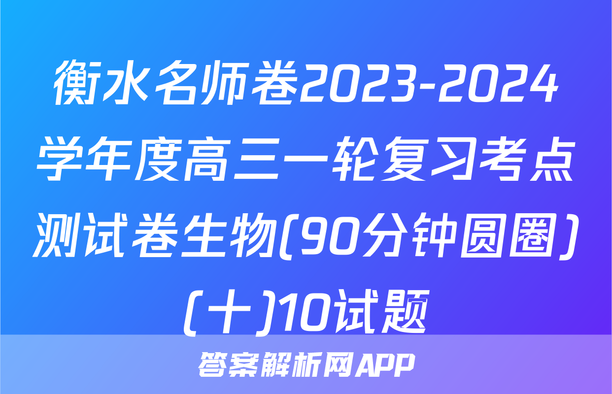 衡水名师卷2023-2024学年度高三一轮复习考点测试卷生物(90分钟圆圈)(十)10试题