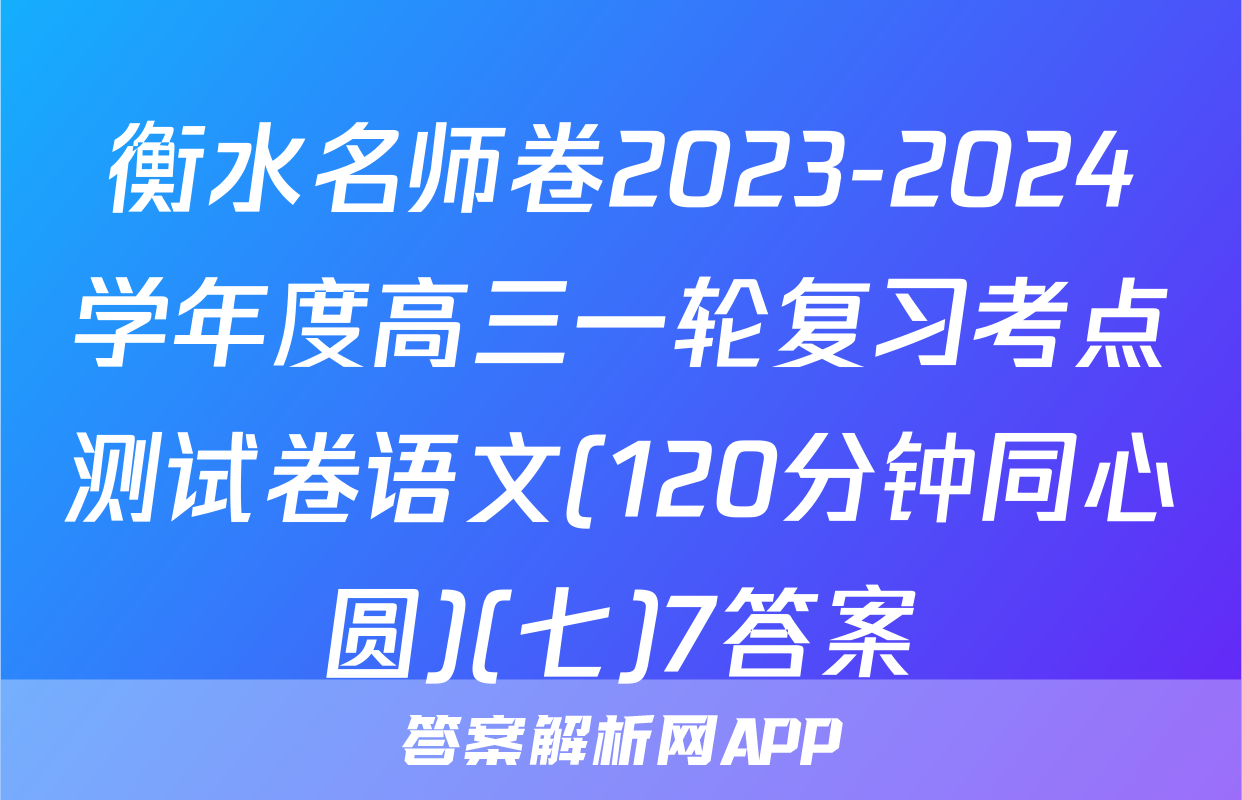 衡水名师卷2023-2024学年度高三一轮复习考点测试卷语文(120分钟同心圆)(七)7答案