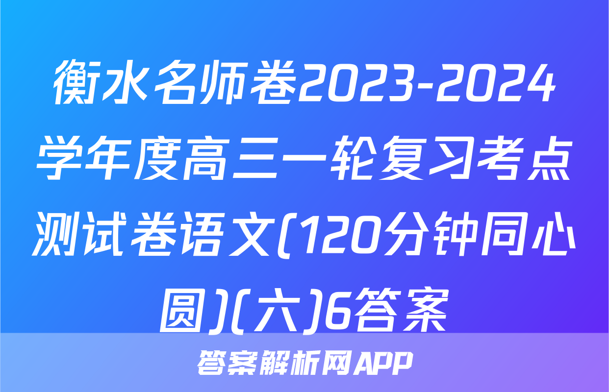衡水名师卷2023-2024学年度高三一轮复习考点测试卷语文(120分钟同心圆)(六)6答案