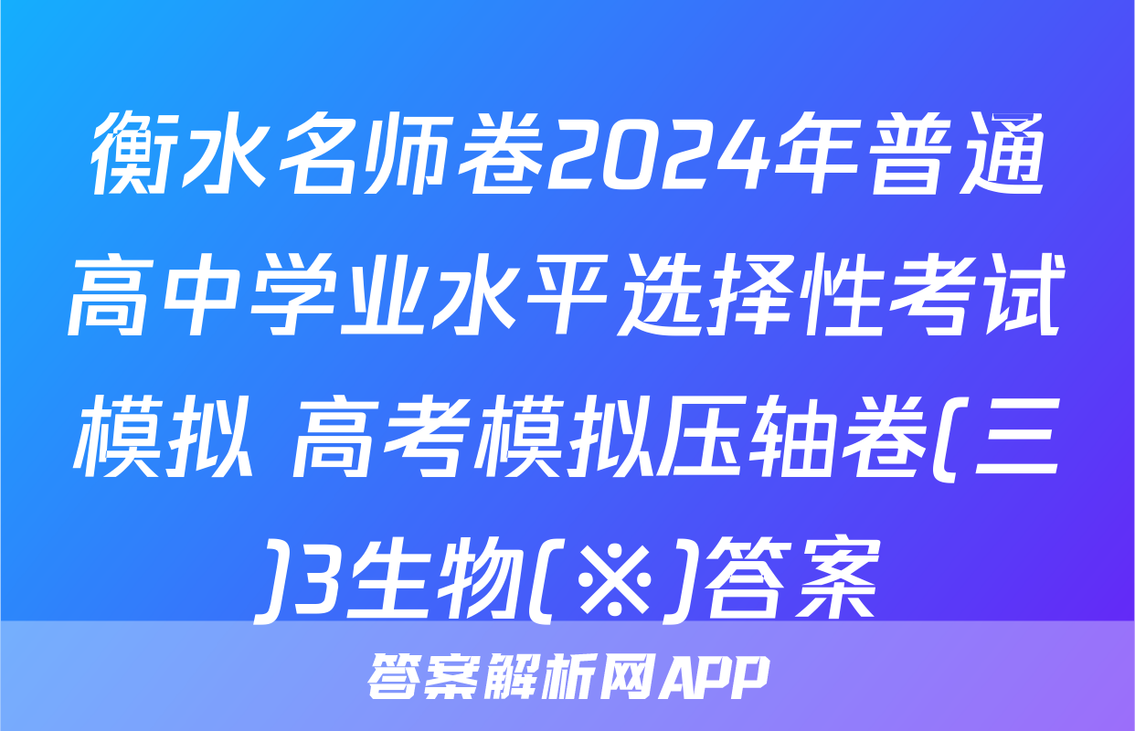 衡水名师卷2024年普通高中学业水平选择性考试模拟 高考模拟压轴卷(三)3生物(※)答案