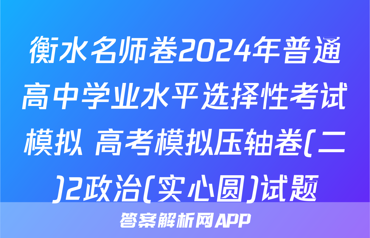 衡水名师卷2024年普通高中学业水平选择性考试模拟 高考模拟压轴卷(二)2政治(实心圆)试题