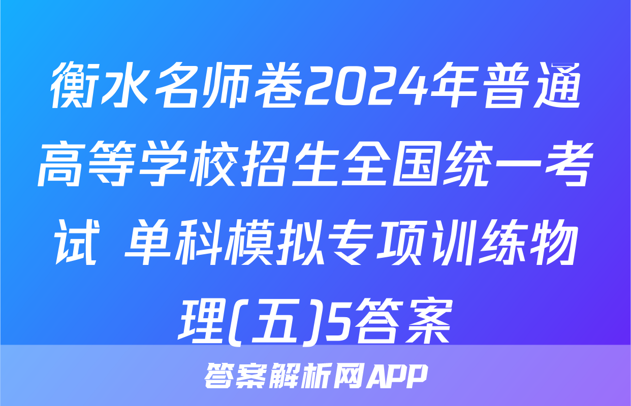 衡水名师卷2024年普通高等学校招生全国统一考试 单科模拟专项训练物理(五)5答案