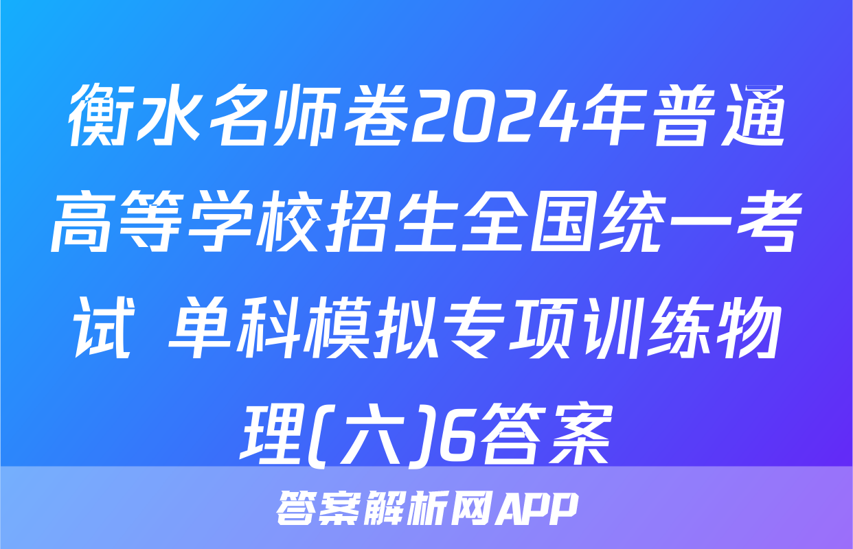 衡水名师卷2024年普通高等学校招生全国统一考试 单科模拟专项训练物理(六)6答案