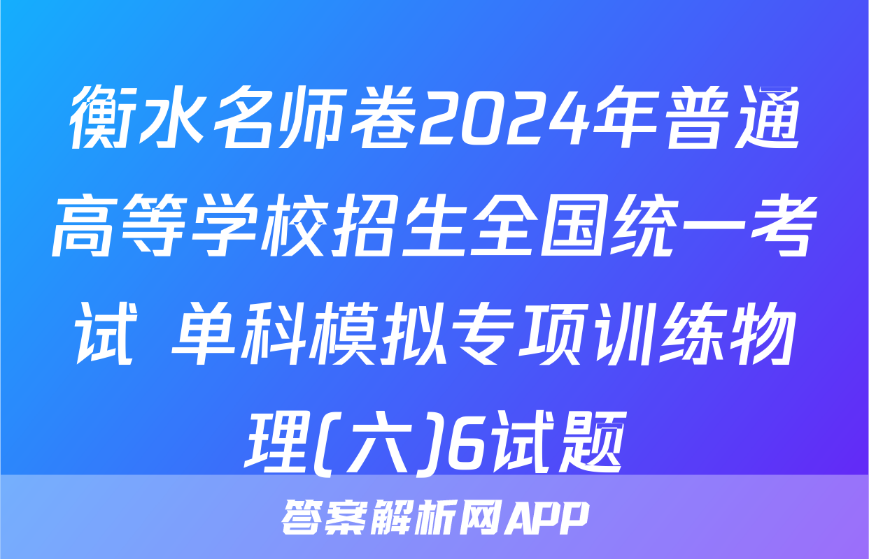 衡水名师卷2024年普通高等学校招生全国统一考试 单科模拟专项训练物理(六)6试题