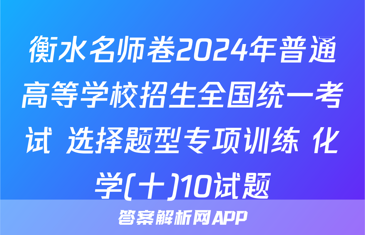 衡水名师卷2024年普通高等学校招生全国统一考试 选择题型专项训练 化学(十)10试题