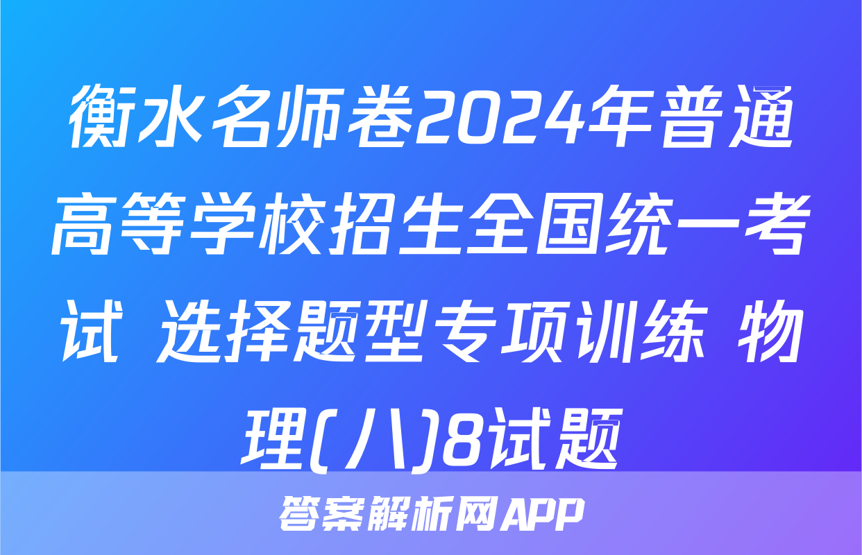 衡水名师卷2024年普通高等学校招生全国统一考试 选择题型专项训练 物理(八)8试题