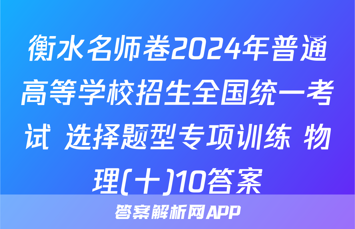 衡水名师卷2024年普通高等学校招生全国统一考试 选择题型专项训练 物理(十)10答案