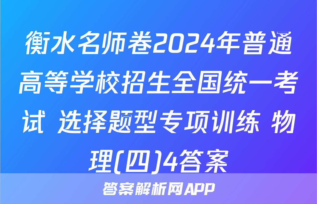 衡水名师卷2024年普通高等学校招生全国统一考试 选择题型专项训练 物理(四)4答案
