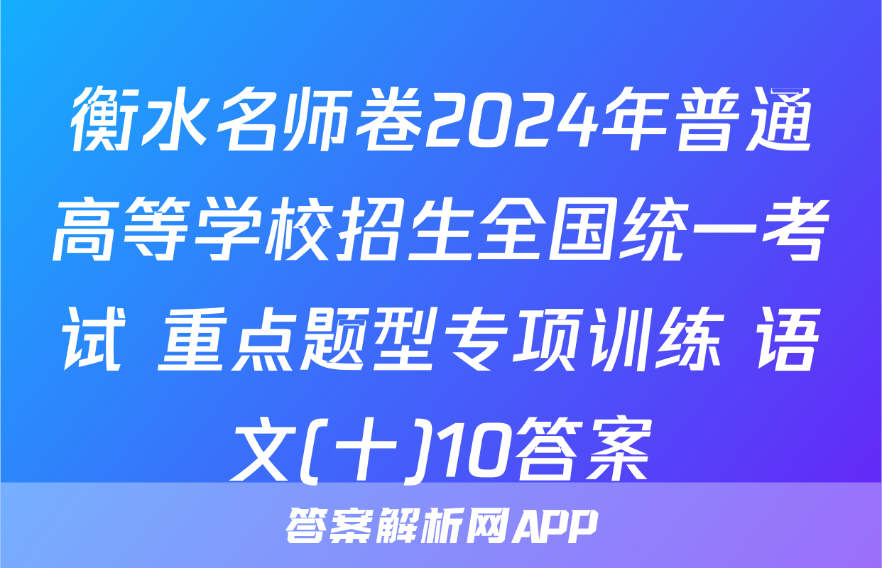 衡水名师卷2024年普通高等学校招生全国统一考试 重点题型专项训练 语文(十)10答案