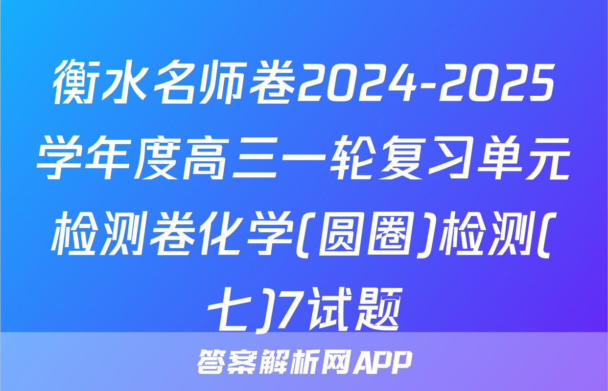 衡水名师卷2024-2025学年度高三一轮复习单元检测卷化学(圆圈)检测(七)7试题
