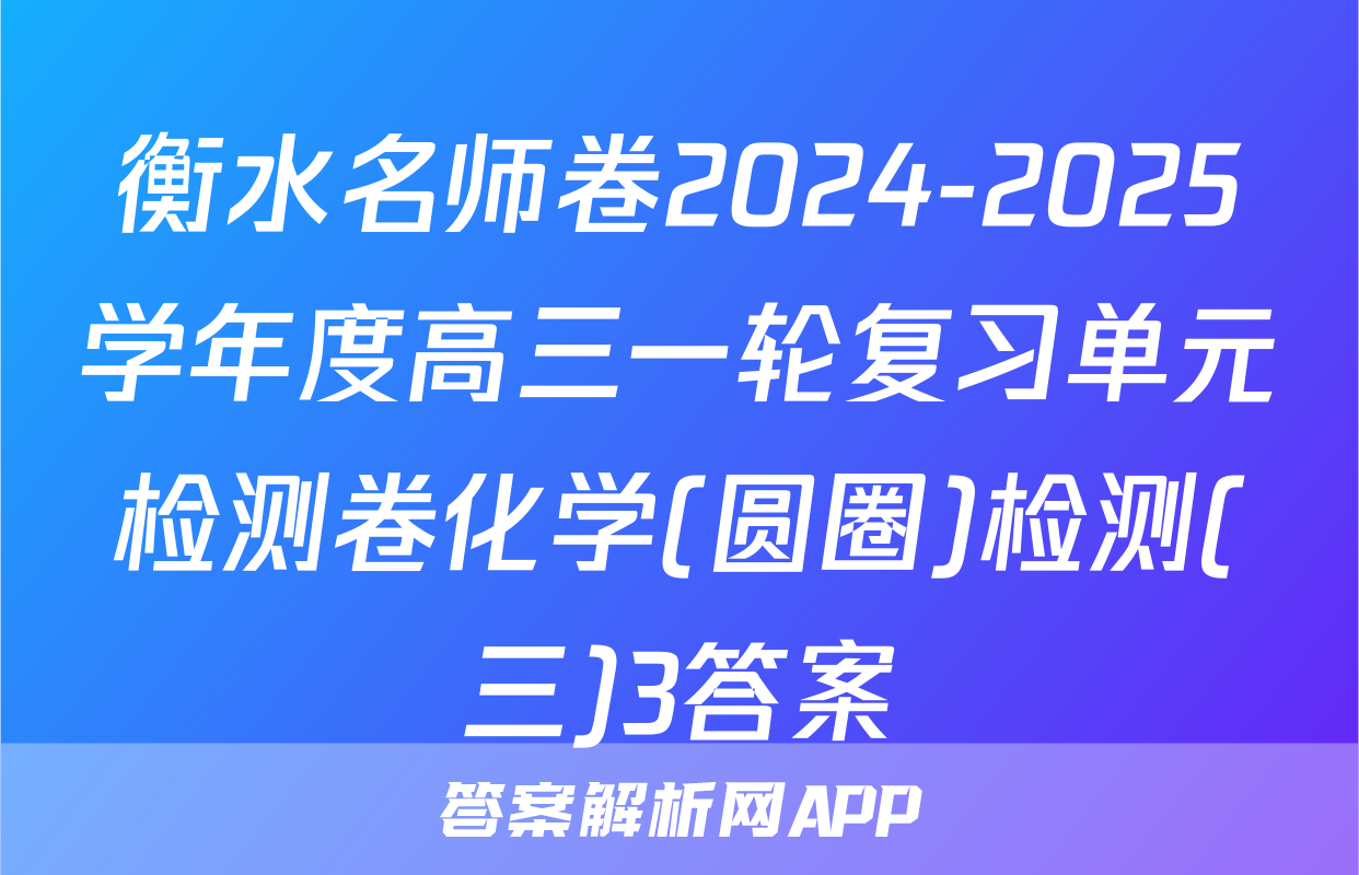 衡水名师卷2024-2025学年度高三一轮复习单元检测卷化学(圆圈)检测(三)3答案